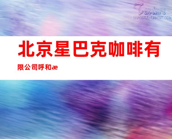 北京星巴克咖啡有限公司呼和浩特海亮广场咖啡店